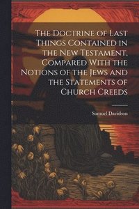 bokomslag The Doctrine of Last Things Contained in the New Testament, Compared With the Notions of the Jews and the Statements of Church Creeds