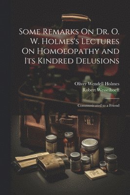 Some Remarks On Dr. O. W. Holmes's Lectures On Homoeopathy and Its Kindred Delusions 1