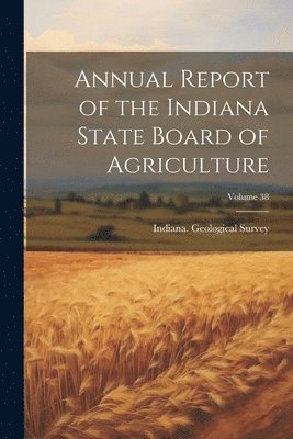 bokomslag Annual Report of the Indiana State Board of Agriculture; Volume 38