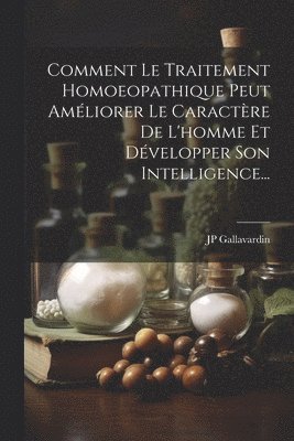 Comment Le Traitement Homoeopathique Peut Améliorer Le Caractère De L'homme Et Développer Son Intelligence...