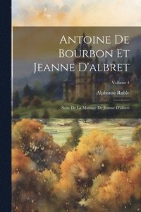 bokomslag Antoine De Bourbon Et Jeanne D'albret: Suite De La Mariage De Jeanne D'albret; Volume 4