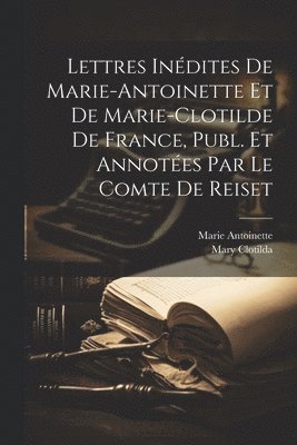 bokomslag Lettres Inédites De Marie-Antoinette Et De Marie-Clotilde De France, Publ. Et Annotées Par Le Comte De Reiset