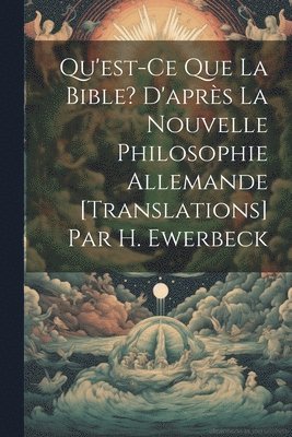 Qu'est-Ce Que La Bible? D'aprs La Nouvelle Philosophie Allemande [Translations] Par H. Ewerbeck 1