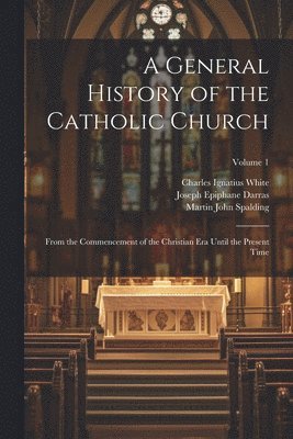 A General History of the Catholic Church: From the Commencement of the Christian Era Until the Present Time; Volume 1 1