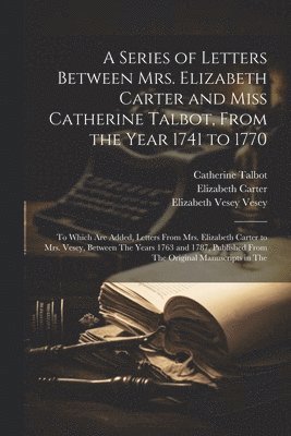 A Series of Letters Between Mrs. Elizabeth Carter and Miss Catherine Talbot, From the Year 1741 to 1770 1