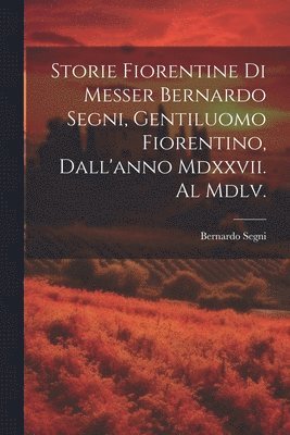 bokomslag Storie Fiorentine Di Messer Bernardo Segni, Gentiluomo Fiorentino, Dall'anno Mdxxvii. Al Mdlv.