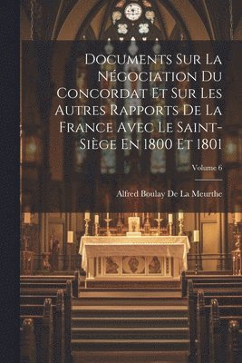Documents Sur La Ngociation Du Concordat Et Sur Les Autres Rapports De La France Avec Le Saint-Sige En 1800 Et 1801; Volume 6 1