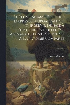 bokomslag Le Rgne Animal Distribu D'aprs Son Organisation Pour Servir De Base  L'histoire Naturelle Des Animaux Et D'introduction  L'anatomie Compare; Volume 2