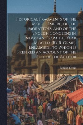 Robert Orme - Historical Fragments of the Mogul Empire, of the Morattoes, and of the English Concerns in Indostan, From the Year M, dc, lix [By R. Orme]. [Enlarged]. to Which Is Prefixed an Account of the Life of the Author, Häftad