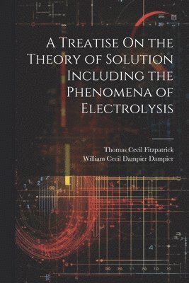 A Treatise On the Theory of Solution Including the Phenomena of Electrolysis 1