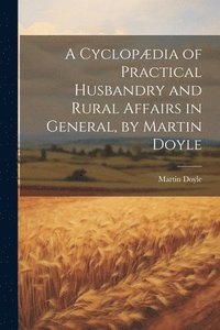 bokomslag A Cyclopdia of Practical Husbandry and Rural Affairs in General, by Martin Doyle