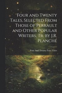 bokomslag Four and Twenty Tales, Selected From Those of Perrault and Other Popular Writers, Tr. by J.R. Planch