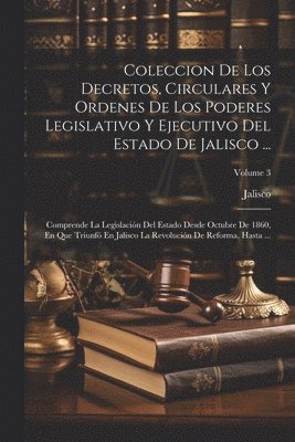 Coleccion De Los Decretos, Circulares Y Ordenes De Los Poderes Legislativo Y Ejecutivo Del Estado De Jalisco ...