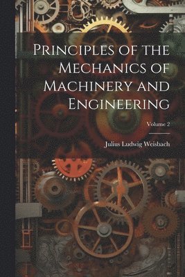 Principles of the Mechanics of Machinery and Engineering; Volume 2 1