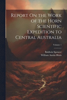 bokomslag Report On the Work of the Horn Scientific Expedition to Central Australia; Volume 1
