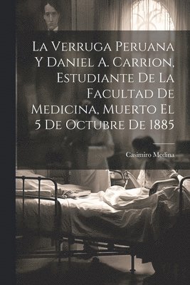 La Verruga Peruana Y Daniel A. Carrion, Estudiante De La Facultad De Medicina, Muerto El 5 De Octubre De 1885 1