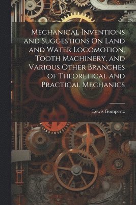 bokomslag Mechanical Inventions and Suggestions On Land and Water Locomotion, Tooth Machinery, and Various Other Branches of Theoretical and Practical Mechanics