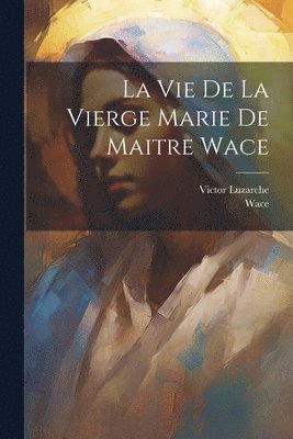 Wace, Victor Luzarche - Vie De La Vierge Marie De Maitre Wace, Häftad