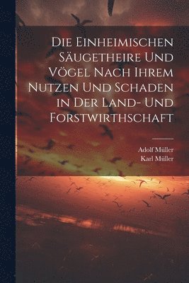 bokomslag Die Einheimischen Sugetheire Und Vgel Nach Ihrem Nutzen Und Schaden in Der Land- Und Forstwirthschaft