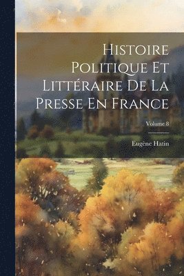 Histoire Politique Et Littraire De La Presse En France; Volume 8 1