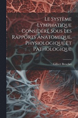 Le Systme Lymphatique Considr Sous Les Rapports Anatomique, Physiologique Et Pathologique 1