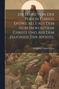 bokomslag Die Lehre Von Der Person Christi Entwickelt Aus Dem Selbstbewusstsein Christi Und Aus Dem Zeugnisse Der Apostel