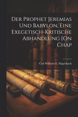 Carl Wilhelm E Nägelsbach, Carl Wilhelm E. Nägelsbach - Prophet Jeremias Und Babylon, Eine Exegetisch-Kritische Abhandlung [On Chap, Häftad