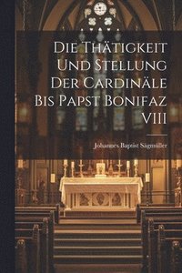 bokomslag Die Thtigkeit Und Stellung Der Cardinle Bis Papst Bonifaz VIII