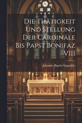 Die Thtigkeit Und Stellung Der Cardinle Bis Papst Bonifaz VIII 1