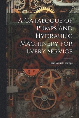 bokomslag A Catalogue of Pumps and Hydraulic Machinery for Every Service