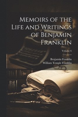 Memoirs of the Life and Writings of Benjamin Franklin; Volume 6