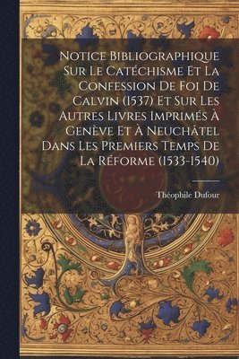 Notice Bibliographique Sur Le Catchisme Et La Confession De Foi De Calvin (1537) Et Sur Les Autres Livres Imprims  Genve Et  Neuchtel Dans Les Premiers Temps De La Rforme (1533-1540) 1