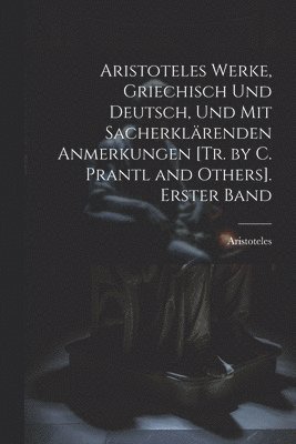 Aristoteles Werke, Griechisch Und Deutsch, Und Mit Sacherklrenden Anmerkungen [Tr. by C. Prantl and Others]. Erster Band 1