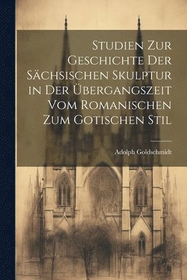 Studien Zur Geschichte Der Schsischen Skulptur in Der bergangszeit Vom Romanischen Zum Gotischen Stil 1