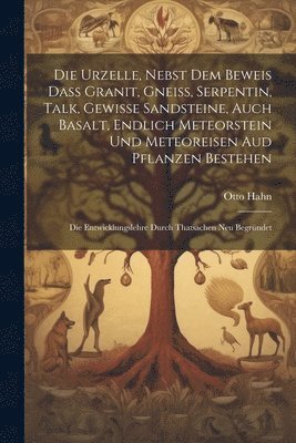 bokomslag Die Urzelle, Nebst Dem Beweis Dass Granit, Gneiss, Serpentin, Talk, Gewisse Sandsteine, Auch Basalt, Endlich Meteorstein Und Meteoreisen Aud Pflanzen Bestehen