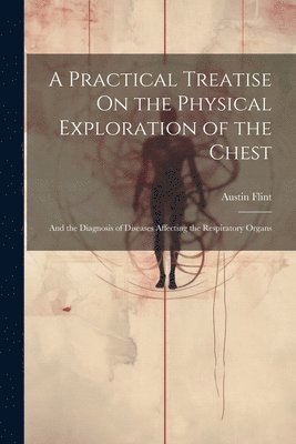 Austin Flint - Practical Treatise On the Physical Exploration of the Chest, Häftad