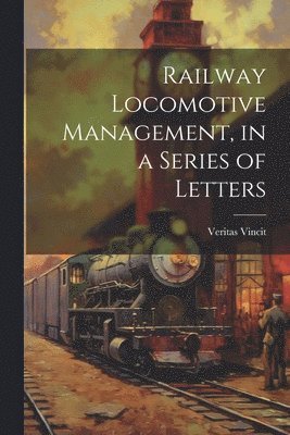 Railway Locomotive Management, in a Series of Letters 1