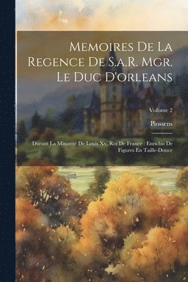 Memoires De La Regence De S.a.R. Mgr. Le Duc D'orleans 1