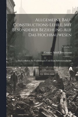 Allgemeine Bau-Constructions-Lehre, Mit Besonderer Beziehung Auf Das Hochbauwesen 1