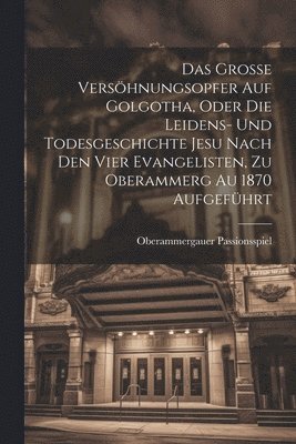 bokomslag Das Grosse Vershnungsopfer Auf Golgotha, Oder Die Leidens- Und Todesgeschichte Jesu Nach Den Vier Evangelisten, Zu Oberammerg Au 1870 Aufgefhrt