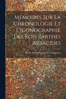 Mmoires Sur La Chronologie Et L'iconographie Des Rois Parthes Arsacides 1