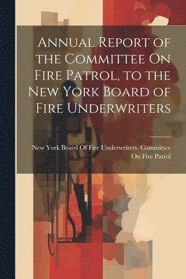 bokomslag Annual Report of the Committee On Fire Patrol, to the New York Board of Fire Underwriters