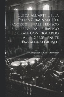 Guida All'arte Della Difesa Criminale Nel Processo Penale Tedesco E Nel Processo Pubblico Ed Orale Con Riguardo Alle Difese Tenute Davanti Ai Giurati 1