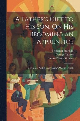 Benjamin Franklin, George Tucker, Samuel Wood & Sons, Samuel Wood &. Sons - Father's Gift to His Son, On His Becoming an Apprentice, Häftad