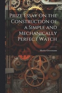 bokomslag Prize Essay On the Construction of a Simple and Mechanically Perfect Watch