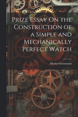 bokomslag Prize Essay On the Construction of a Simple and Mechanically Perfect Watch