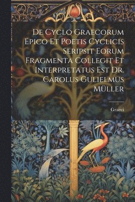 De Cyclo Graecorum Epico Et Poetis Cyclicis Seripsit Eorum Fragmenta Collegit Et Interpretatus Est Dr. Carolus Gulielmus Mller 1