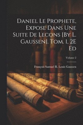 Daniel Le Prophete, Expose Dans Une Suite De Lecons [By L. Gaussen]. Tom. 1, 2E Ed; Volume 2