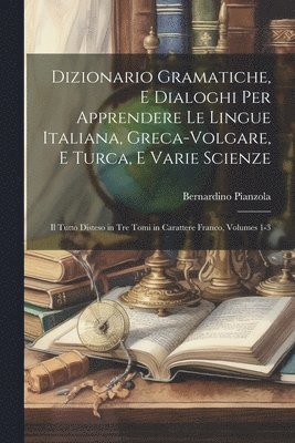 Dizionario Gramatiche, E Dialoghi Per Apprendere Le Lingue Italiana, Greca-Volgare, E Turca, E Varie Scienze 1