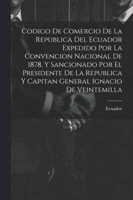 bokomslag Codigo De Comercio De La Republica Del Ecuador Expedido Por La Convencion Nacional De 1878, Y Sancionado Por El Presidente De La Republica Y Capitan General Ignacio De Veintemilla